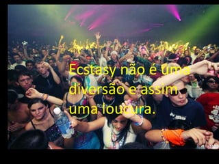 Ecstasy não é uma
diversão e assim
uma loucura.
as
 