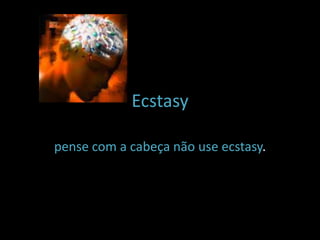 Ecstasy

pense com a cabeça não use ecstasy.
 