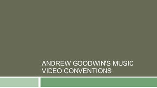 ANDREW GOODWIN'S MUSIC 
VIDEO CONVENTIONS 
 