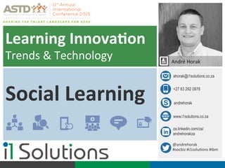 ahorak@i1solutions.co.za
+27 83 292 0878
@andrehorak	
  
#socbiz	
  #i1solu4ons	
  #ibm	
  
André	
  Horak	
  
andrehorak
www.i1solutions.co.za
za.linkedin.com/za/
andrehorakza
Learning	
  Innova,on	
  
Trends	
  &	
  Technology	
  
Social	
  Learning	
  
 