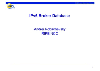 RIPE Network Coordination Centre




IPv6 Broker Database


  Andrei Robachevsky
      RIPE NCC




                                                    1
 