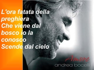 L'ora fatata della preghiera Che viene dal bosco io la conosco Scende dal cielo 