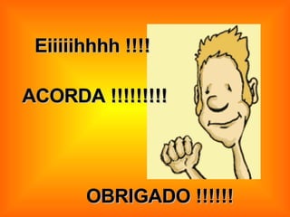 Eiiiiihhhh !!!! ACORDA !!!!!!!!! OBRIGADO !!!!!! 