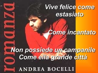 Vive felice come estasiato Come incantato Non possiede un campanile Come ella grande città 