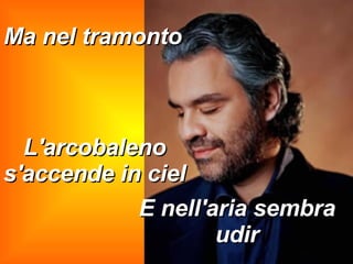 E nell'aria sembra udir Ma nel tramonto L'arcobaleno s'accende in ciel 