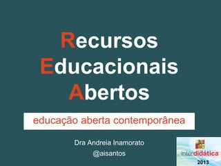 Recursos
 Educacionais
   Abertos
educação aberta contemporânea

       Dra Andreia Inamorato
            @aisantos
                                2013
 