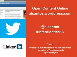 Open Content Online
aisantos.wordpress.com


         @aisantos
      #interdidatica13


                Grupo
Educação Aberta: Recursos Educacionias
        Abertos e Tecnologias da
             Aprendizagem
 