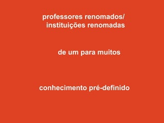 professores renomados/
 instituições renomadas


     de um para muitos




conhecimento pré-definido
 