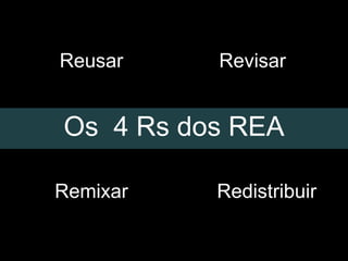 Reusar    Revisar


Os 4 Rs dos REA

Remixar   Redistribuir
 