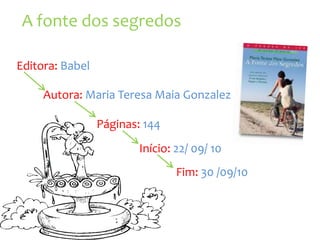 A fonte dos segredos

Editora: Babel

     Autora: Maria Teresa Maia Gonzalez

                 Páginas: 144
                         Início: 22/ 09/ 10
                                 Fim: 30 /09/10
 