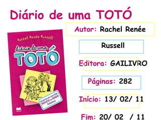 Diário de uma TOTÓ
         Autor: Rachel Renée

                Russell

          Editora: GAILIVRO

            Páginas: 282

          Início: 13/ 02/ 11

          Fim: 20/ 02 / 11
 