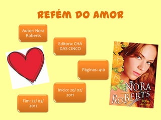 Refém do Amor
Autor: Nora
 Roberts
               Editora: CHÁ
                DAS CINCO



                             Páginas: 410



               Início: 20/ 02/
                    2011
Fim: 22/ 03/
   2011
 