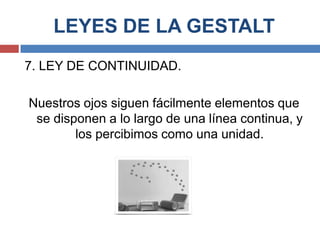LEYES DE LA GESTALT
7. LEY DE CONTINUIDAD.

Nuestros ojos siguen fácilmente elementos que
 se disponen a lo largo de una línea continua, y
        los percibimos como una unidad.
 