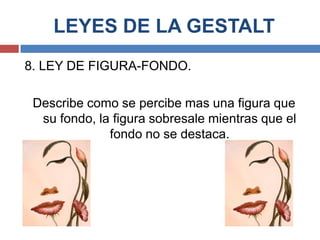LEYES DE LA GESTALT
8. LEY DE FIGURA-FONDO.

 Describe como se percibe mas una figura que
  su fondo, la figura sobresale mientras que el
              fondo no se destaca.
 