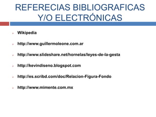 REFERECIAS BIBLIOGRAFICAS
        Y/O ELECTRÓNICAS
   Wikipedia

   http://www.guillermoleone.com.ar

   http://www.slideshare.net/hornelas/leyes-de-la-gesta

   http://kevindiseno.blogspot.com

   http://es.scribd.com/doc/Relacion-Figura-Fondo

   http://www.mimente.com.mx
 