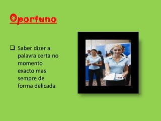Sem esta qualidade poderemos vir a gerar algum clima de tensões e conflitos, e isso prejudica o bom ambiente no trabalho.IniciativaTer sempre iniciativa de ajudar os colegas  quando assim se necessitar. 