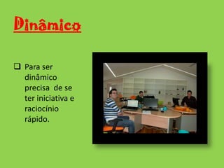Ter uma resposta rápida em situações  que é necessário resolver.InteligênciaDeve adaptar-se  ás novas situações que surjam, utilizando as suas capacidades e habilidades.Critério Escolher sempre a melhor solução elaborada pela sua inteligência.Espírito de cooperação Saber cooperar com os colegas de trabalho, para que haja uma maior valorização e uma maior facilidade na realização das tarefas.Espírito de adaptação Saber adaptar-se ao ambiente de trabalho e aos equipamentos que nos  surgem no trabalho (telefone, o chefe, o fax, o computador, as visitas, etc).DiscriçãoVer, ouvir e calar, é assim que temos que ser. 