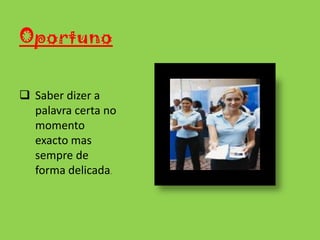 Sem esta qualidade poderemos vir a gerar algum clima de tensões e conflitos, e isso prejudica o bom ambiente no trabalho.IniciativaTer sempre iniciativa de ajudar os colegas  quando assim se necessitar. 