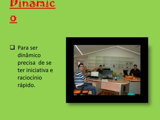 Ter uma resposta rápida em situações  que é necessário resolver.InteligênciaDeve adaptar-se  ás novas situações que surjam, utilizando as suas capacidades e habilidades.Critério Escolher sempre a melhor solução elaborada pela sua inteligência.Espírito de cooperação Saber cooperar com os colegas de trabalho, para que haja uma maior valorização e uma maior facilidade na realização das tarefas.Espírito de adaptação Saber adaptar-se ao ambiente de trabalho e aos equipamentos que nos  surgem no trabalho (telefone, o chefe, o fax, o computador, as visitas, etc).DiscriçãoVer, ouvir e calar, é assim que temos que ser. 