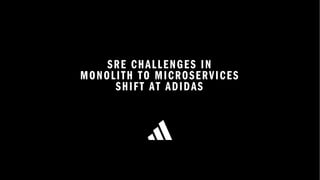 SRE CHALLENGES IN
MONOLITH TO MICROSERVICES
SHIFT AT ADIDAS
 