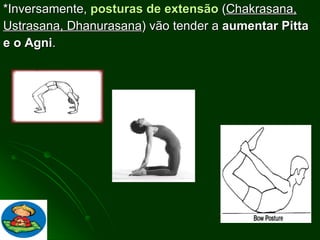 *Inversamente,  posturas de extensão  ( Chakrasana, Ustrasana, Dhanurasana ) vão tender a  aumentar Pitta e o Agni . 