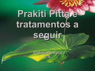 Prakiti Pitta e tratamentos a seguir Andreia Rovisco 2ºA 