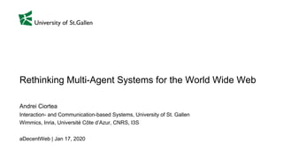 Rethinking Multi-Agent Systems for the World Wide Web
Andrei Ciortea
Interaction- and Communication-based Systems, University of St. Gallen
Wimmics, Inria, Université Côte d’Azur, CNRS, I3S
aDecentWeb | Jan 17, 2020
 