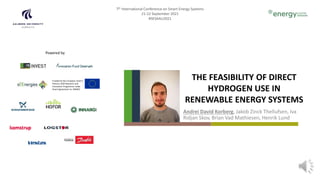 Funded by the European Union’s
Horizon 2020 Research and
Innovation Programme under
Grant Agreement no. 846463
7th International Conference on Smart Energy Systems
21-22 September 2021
#SESAAU2021
Powered by
THE FEASIBILITY OF DIRECT
HYDROGEN USE IN
RENEWABLE ENERGY SYSTEMS
Andrei David Korberg, Jakob Zinck Thellufsen, Iva
Ridjan Skov, Brian Vad Mathiesen, Henrik Lund
 
