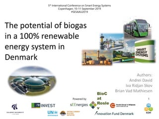 5th International Conference on Smart Energy Systems
Copenhagen, 10-11 September 2019
#SESAAU2019
Powered by 1
BioC
at
Rosle
v
The potential of biogas
in a 100% renewable
energy system in
Denmark
Authors:
Andrei David
Iva Ridjan Skov
Brian Vad Mathiesen
 