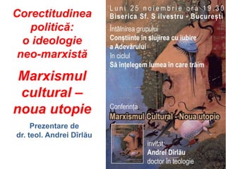 Corectitudinea
politică:
o ideologie
neo-marxistă
Marxismul
cultural –
noua utopie
Prezentare de
dr. teol. Andrei Dîrlău
 