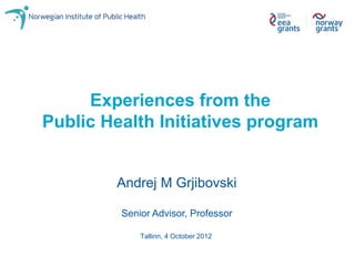 Experiences from the
Public Health Initiatives program


        Andrej M Grjibovski

         Senior Advisor, Professor

             Tallinn, 4 October 2012
 