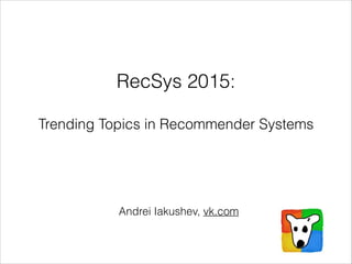 !
RecSys 2015:
!
Trending Topics in Recommender Systems
Andrei Iakushev, vk.com
 