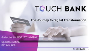 1
The Journey to Digital Transformation
Andrei Kozliar, CEO of Touch Bank
Backbase webinar
22nd June 2016
 