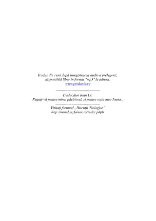 Tradus din rusă după înregistrarea audio a prelegerii,
        disponibilă liber în format "mp3" la adresa:
                      www.predanie.ru
                ................................................
                       Traducător Ioan Cr.
Rugaţi-vă pentru mine, păcătosul, şi pentru soţia mea Ioana...
                ................................................
            Vizitaţi forumul „Discuţii Teologice”
            http://itomd.myforum.ro/index.phpb
 