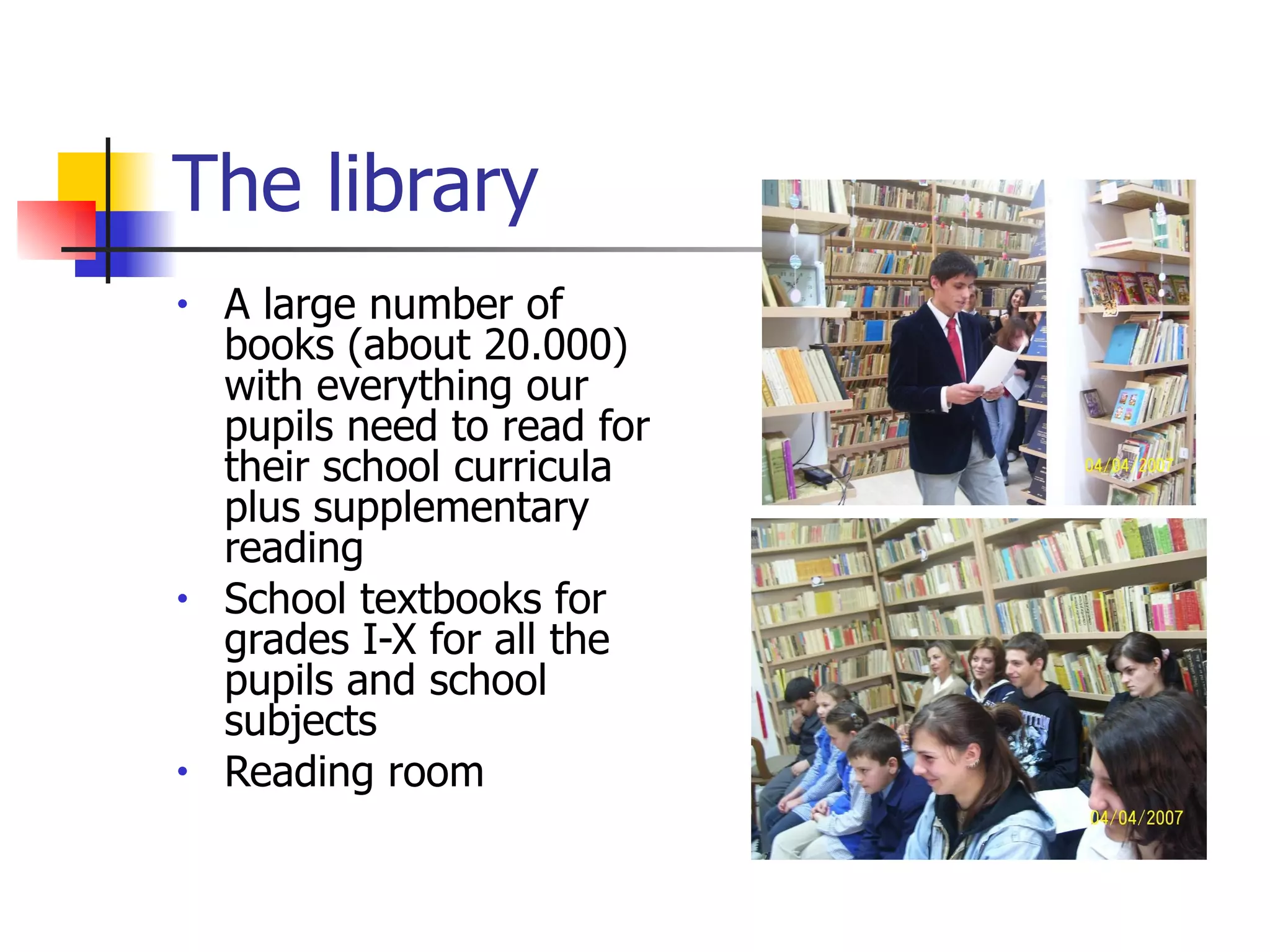 The library A large number of   books (about 20.000) with everything our pupils need to read for their school curricula plus supplementary reading School textbooks for grades I-X for all the pupils and school subjects Reading room 