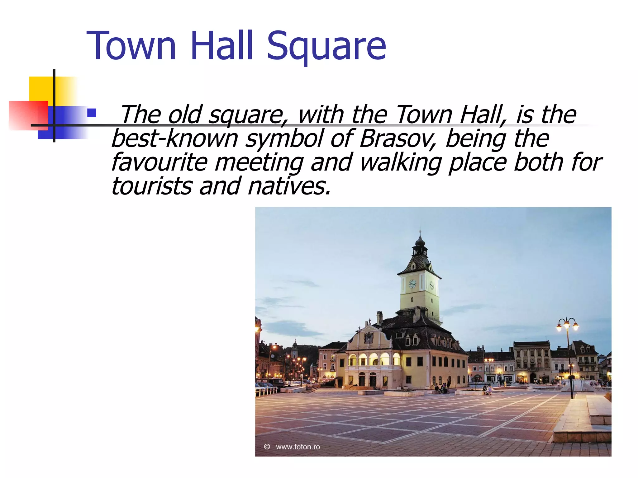 Town Hall Square The old square, with the Town Hall, is the best-known symbol of Brasov, being the favourite meeting and walking place both for tourists and natives.   