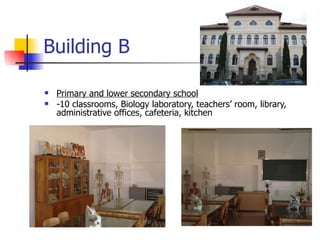 Building B Primary and lower secondary school   -10 classrooms, Biology laboratory, teachers’ room, library, administrative offices, cafeteria, kitchen 