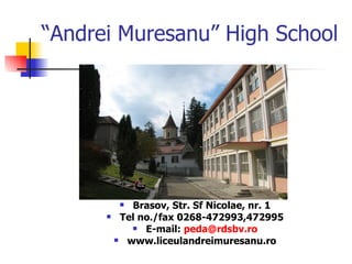 “ Andrei Muresanu” High School Brasov, Str. Sf Nicolae, nr. 1 Tel no./fax 0268-472993,472995 E-mail:  [email_address] www.liceulandreimuresanu.ro 