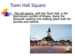 Town Hall Square The old square, with the Town Hall, is the best-known symbol of Brasov, being the favourite meeting and walking place both for tourists and natives.   