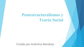 Postestructuralismos y
Teoría Social
Creado por Andreina Mendoza
 