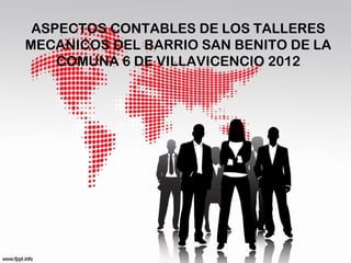ASPECTOS CONTABLES DE LOS TALLERES
MECANICOS DEL BARRIO SAN BENITO DE LA
    COMUNA 6 DE VILLAVICENCIO 2012
 