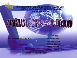 UNIVERSIDAD NACIONAL EXPERIMENTAL DE LOS
         LLANOS OCCIDENTALES EZEQUIEL ZAMORA
                    UNELLEZ-BARINAS




                                         INTEGRANTES:
PROFESORA: DEXI AZUAJE                   OLIVO ADRIANA
                                         OLIVO ANDREINA
                                         TAPIA JHONATAM
                                         KEYER VARGAS
                                         DOUGLAS ANDRADES

                BARINAS, JULIO DE 2009
 