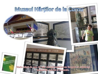 MuzeulHărţilor de la CornuMulte hărţi de sute de ani, decând oamenii au început să explorezepamântul, mările şi oceanele.