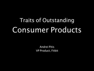 Traits of Outstanding
Consumer Products
Andrei Pitis
VP Product, Fitbit
 