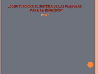 ¿Cómo funciona el sistema de las planchas
            para la impresión?
                   Rta :
 