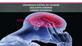 UNIVERSIDAD CENTRAL DEL ECUADOR
SEDE SANTO DOMINGO
CARRERA ENFERMERIA
ACCIDENTE CEREBRO VASCULAR
 