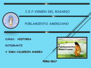 I.E.P VIRGEN DEL ROSARIO
POBLAMIENTO AMERICANO
CURSO: HISTORIA
INTEGRANTE
 INGA CALDERON ANDREA
PERU 2017
 