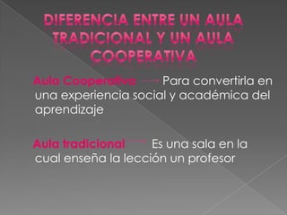 Aula Cooperativa     Para convertirla en
una experiencia social y académica del
aprendizaje

Aula tradicional    Es una sala en la
cual enseña la lección un profesor
 