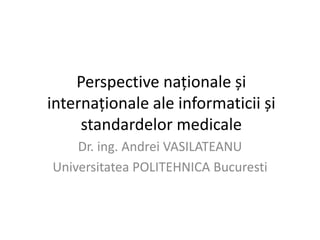 Perspective naționale și internaționale ale informaticii și standardelor medicale 
Dr. ing. Andrei VASILATEANU 
Universitatea POLITEHNICA Bucuresti  