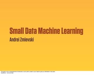 Small Data Machine Learning
Andrei Zmievski

The goal is not a comprehensive introduction, but to plant a seed in your head to get you interested in this topic.
Questions - now and later

 
